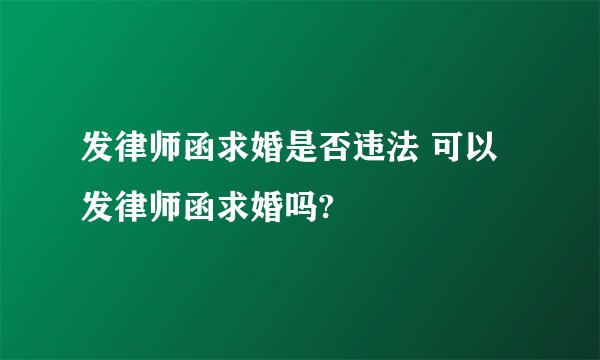 发律师函求婚是否违法 可以发律师函求婚吗?