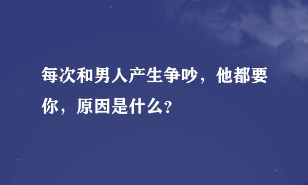 每次和男人产生争吵，他都要你，原因是什么？