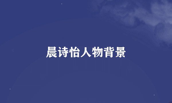 晨诗怡人物背景