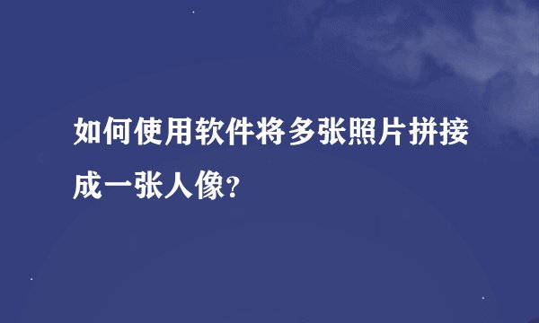 如何使用软件将多张照片拼接成一张人像？
