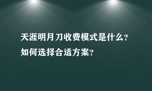天涯明月刀收费模式是什么？如何选择合适方案？