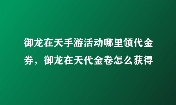 御龙在天手游活动哪里领代金券，御龙在天代金卷怎么获得