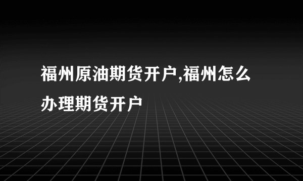 福州原油期货开户,福州怎么办理期货开户
