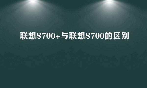 联想S700+与联想S700的区别