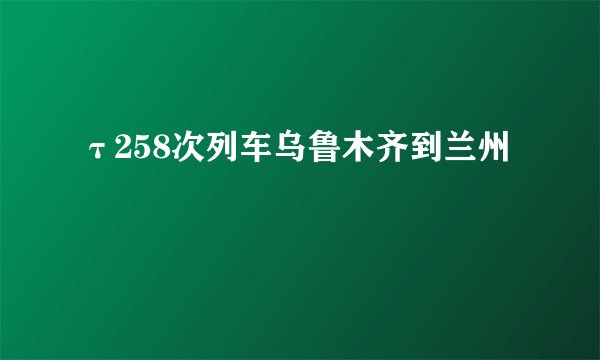 τ258次列车乌鲁木齐到兰州