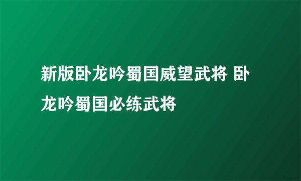 新版卧龙吟蜀国威望武将 卧龙吟蜀国必练武将