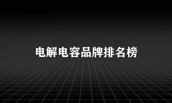 电解电容品牌排名榜