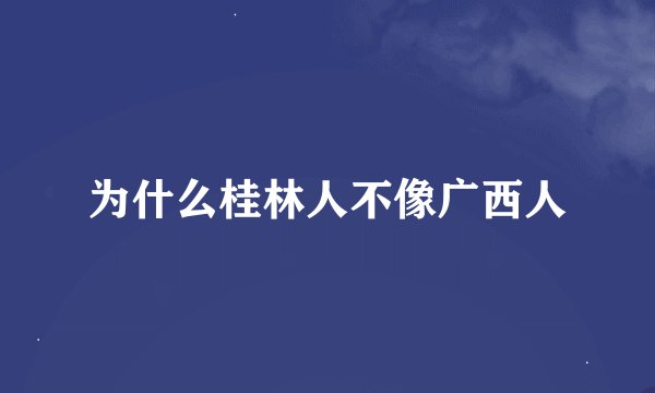 为什么桂林人不像广西人