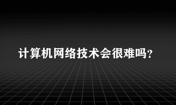 计算机网络技术会很难吗？