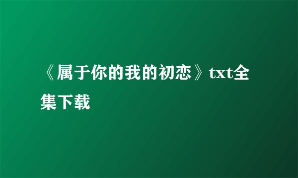《属于你的我的初恋》txt全集下载