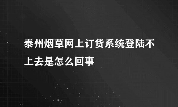 泰州烟草网上订货系统登陆不上去是怎么回事