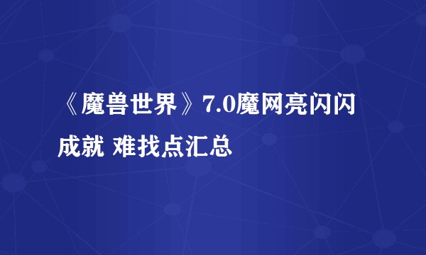 《魔兽世界》7.0魔网亮闪闪成就 难找点汇总
