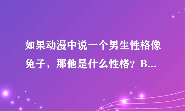 如果动漫中说一个男生性格像兔子,那他是什么性格?BL中有“兔子受”这样说的吗?
