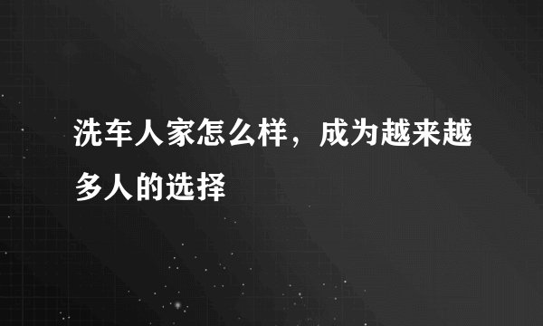洗车人家怎么样,成为越来越多人的选择