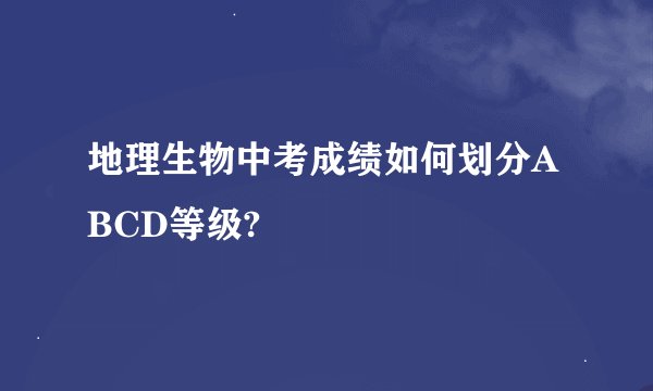 地理生物中考成绩如何划分ABCD等级?