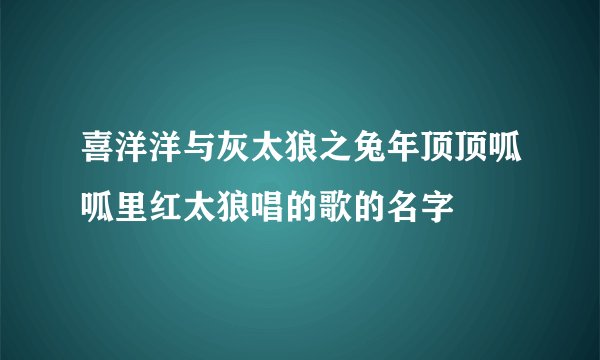 喜洋洋与灰太狼之兔年顶顶呱呱里红太狼唱的歌的名字