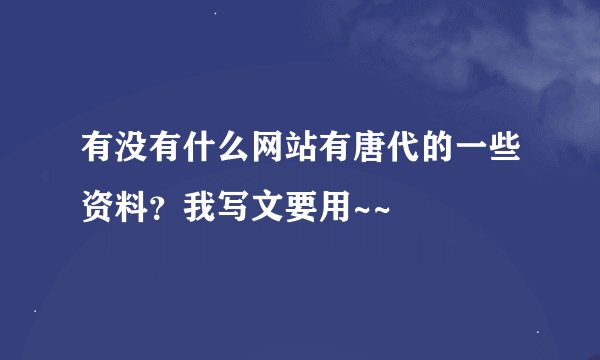 有没有什么网站有唐代的一些资料？我写文要用~~