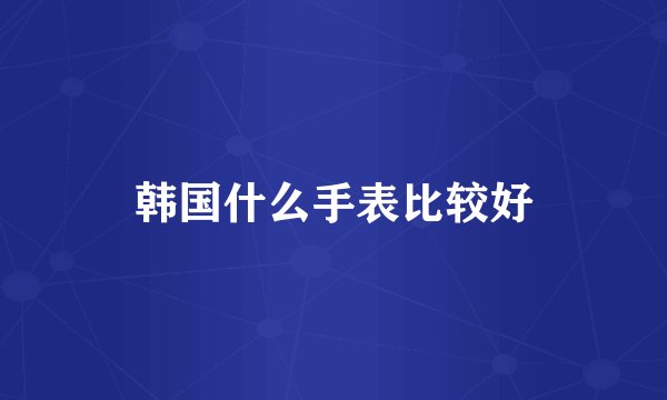 韩国什么手表比较好