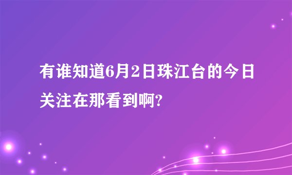 有谁知道6月2日珠江台的今日关注在那看到啊?