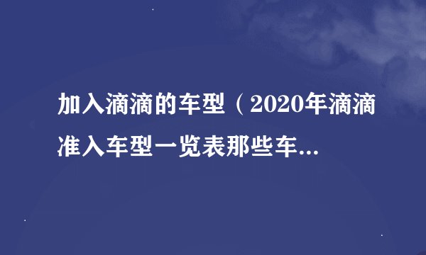 加入滴滴的车型（2020年滴滴准入车型一览表那些车型可以加入滴滴）