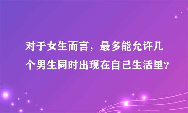 对于女生而言，最多能允许几个男生同时出现在自己生活里？
