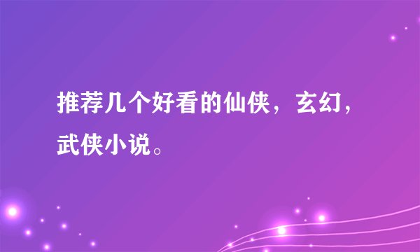 推荐几个好看的仙侠，玄幻，武侠小说。