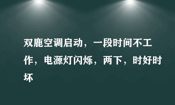 双鹿空调启动，一段时间不工作，电源灯闪烁，两下，时好时坏
