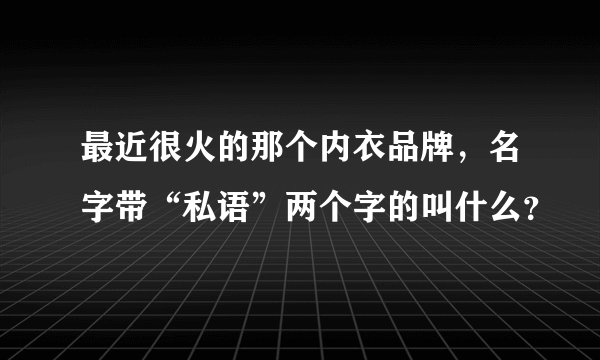 最近很火的那个内衣品牌，名字带“私语”两个字的叫什么？