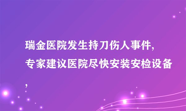 瑞金医院发生持刀伤人事件,专家建议医院尽快安装安检设备,