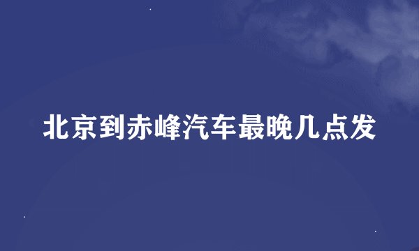 北京到赤峰汽车最晚几点发