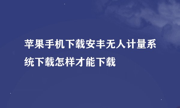 苹果手机下载安丰无人计量系统下载怎样才能下载