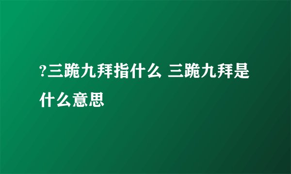 ?三跪九拜指什么 三跪九拜是什么意思