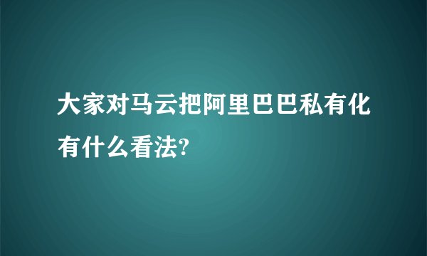 大家对马云把阿里巴巴私有化有什么看法?