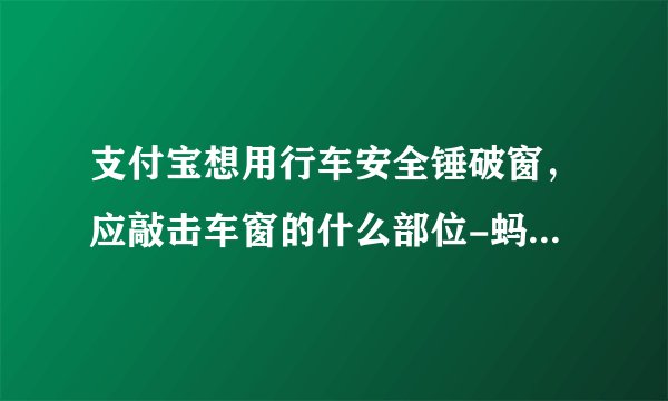 支付宝想用行车安全锤破窗，应敲击车窗的什么部位-蚂蚁庄园2021年6月16日每日一题答案