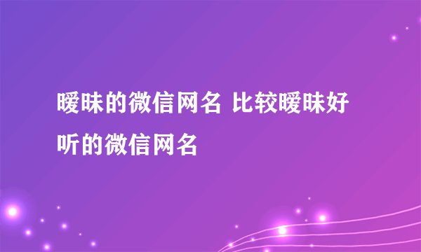 暧昧的微信网名 比较暧昧好听的微信网名