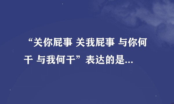 “关你屁事 关我屁事 与你何干 与我何干”表达的是什么含义