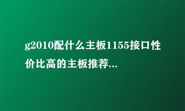 g2010配什么主板1155接口性价比高的主板推荐，g2010性能