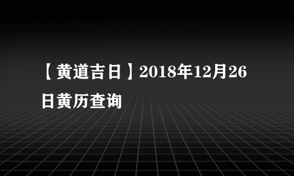 【黄道吉日】2018年12月26日黄历查询