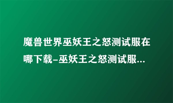 魔兽世界巫妖王之怒测试服在哪下载-巫妖王之怒测试服下载地址