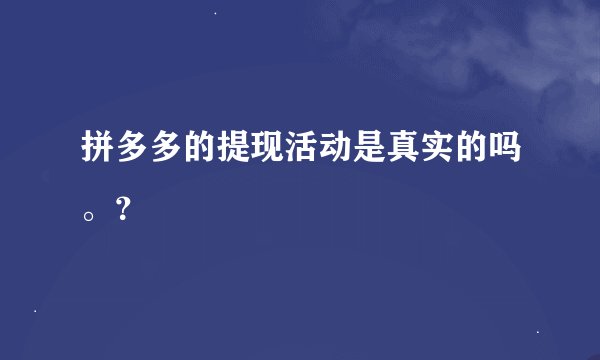 拼多多的提现活动是真实的吗。?