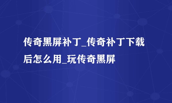 传奇黑屏补丁_传奇补丁下载后怎么用_玩传奇黑屏
