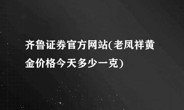 齐鲁证券官方网站(老凤祥黄金价格今天多少一克)