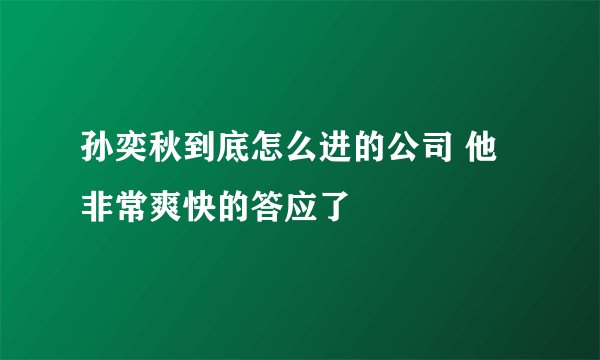 孙奕秋到底怎么进的公司 他非常爽快的答应了