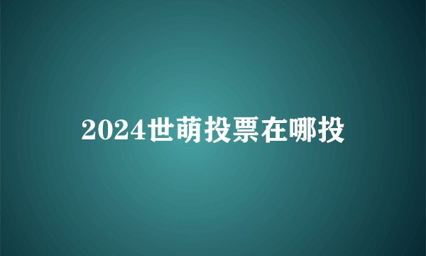 2024世萌投票在哪投