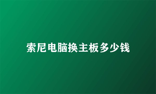 索尼电脑换主板多少钱