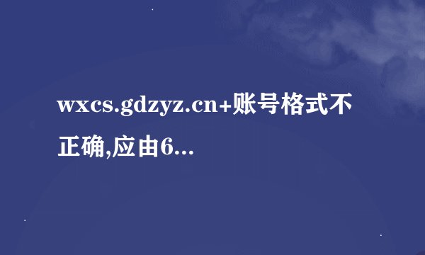 wxcs.gdzyz.cn+账号格式不正确,应由6-12位字母