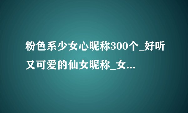 粉色系少女心昵称300个_好听又可爱的仙女昵称_女生网名可爱少女心