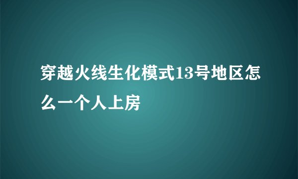 穿越火线生化模式13号地区怎么一个人上房