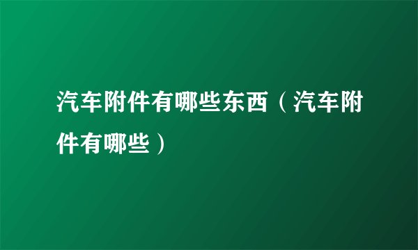 汽车附件有哪些东西（汽车附件有哪些）