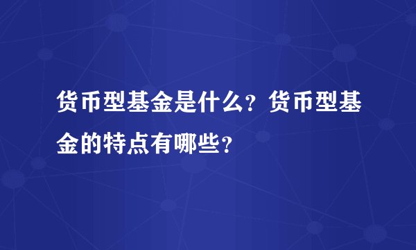 货币型基金是什么?货币型基金的特点有哪些?